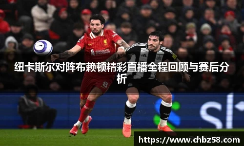 纽卡斯尔对阵布赖顿精彩直播全程回顾与赛后分析